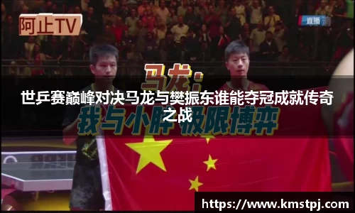 世乒赛巅峰对决马龙与樊振东谁能夺冠成就传奇之战
