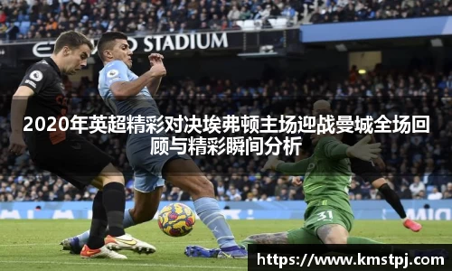 2020年英超精彩对决埃弗顿主场迎战曼城全场回顾与精彩瞬间分析