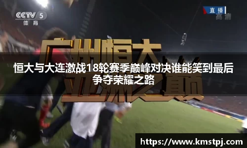 恒大与大连激战18轮赛季巅峰对决谁能笑到最后争夺荣耀之路