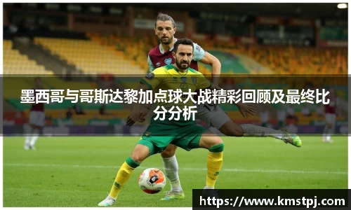墨西哥与哥斯达黎加点球大战精彩回顾及最终比分分析