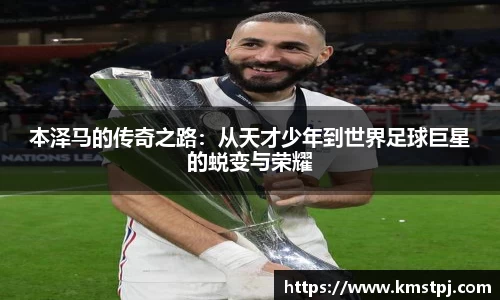 本泽马的传奇之路：从天才少年到世界足球巨星的蜕变与荣耀