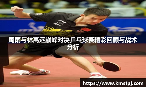 周雨与林高远巅峰对决乒乓球赛精彩回顾与战术分析