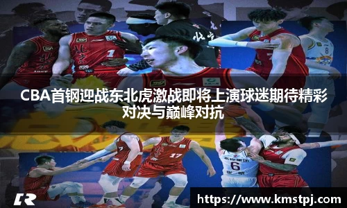 CBA首钢迎战东北虎激战即将上演球迷期待精彩对决与巅峰对抗