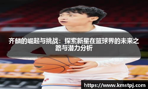 齐麟的崛起与挑战：探索新星在篮球界的未来之路与潜力分析