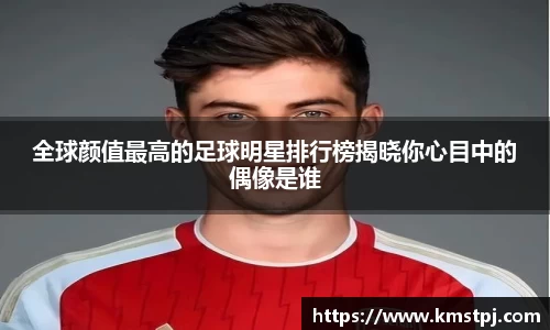 全球颜值最高的足球明星排行榜揭晓你心目中的偶像是谁