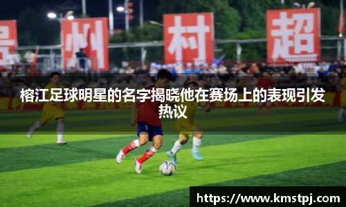 榕江足球明星的名字揭晓他在赛场上的表现引发热议