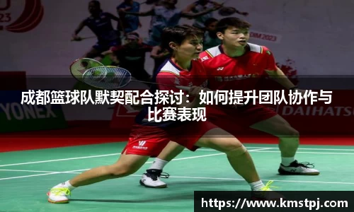 成都篮球队默契配合探讨：如何提升团队协作与比赛表现