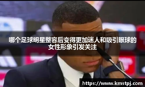 哪个足球明星整容后变得更加迷人和吸引眼球的女性形象引发关注