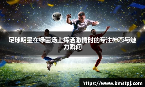 足球明星在绿茵场上挥洒激情时的专注神态与魅力瞬间