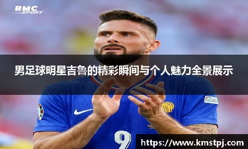 男足球明星吉鲁的精彩瞬间与个人魅力全景展示