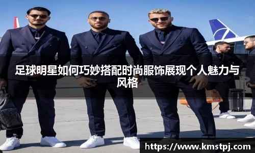 足球明星如何巧妙搭配时尚服饰展现个人魅力与风格