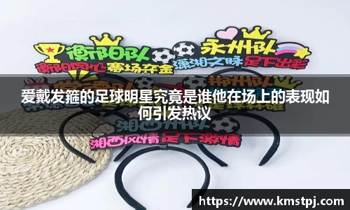 爱戴发箍的足球明星究竟是谁他在场上的表现如何引发热议