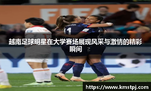 越南足球明星在大学赛场展现风采与激情的精彩瞬间